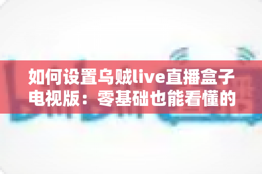 如何设置乌贼live直播盒子电视版:零基础也能看懂的完整安装配置教程与常见问题解答 如何设置乌贼live直播盒子电视版:零基础也能看懂的完整安装配置教程与常见问题解答