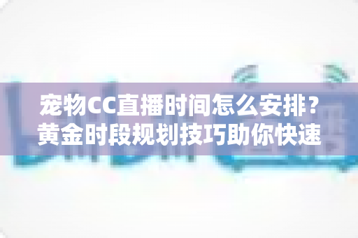宠物CC直播时间怎么安排？黄金时段规划技巧助你快速涨粉变现