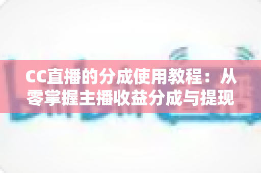 CC直播的分成使用教程：从零掌握主播收益分成与提现全流程的实用指南