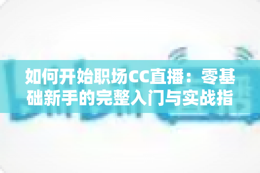 如何开始职场CC直播：零基础新手的完整入门与实战指南