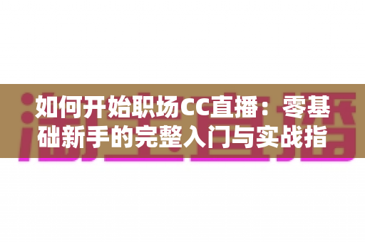 如何开始职场CC直播：零基础新手的完整入门与实战指南