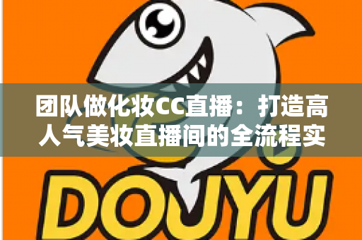 团队做化妆CC直播：打造高人气美妆直播间的全流程实战指南