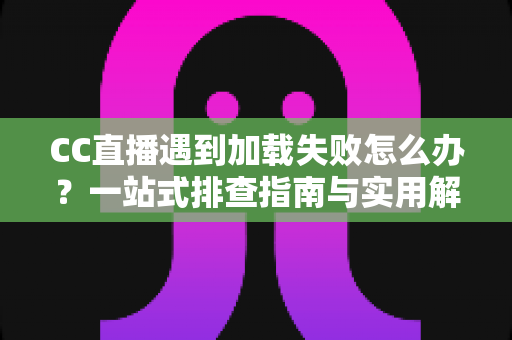 CC直播遇到加载失败怎么办?一站式排查指南与实用解决方案大放送 CC直播遇到加载失败怎么办?一站式排查指南与实用解决方案大放送