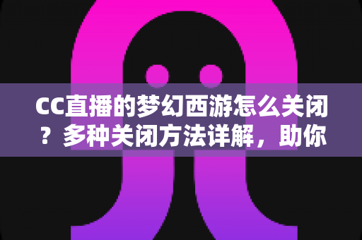 CC直播的梦幻西游怎么关闭?多种关闭方法详解,助你彻底告别弹窗干扰,畅享流畅游戏体验 CC直播的梦幻西游怎么关闭?多种关闭方法详解,助你彻底告别弹窗干扰,畅享流畅游戏体验