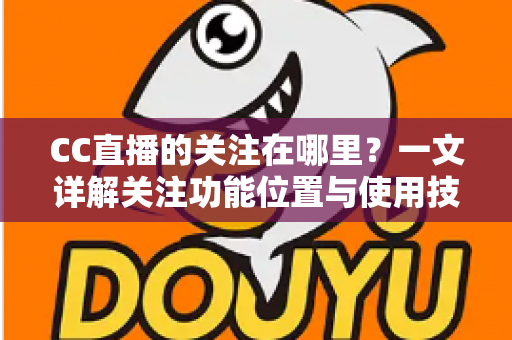 CC直播的关注在哪里？一文详解关注功能位置与使用技巧全攻略