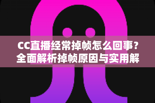 CC直播经常掉帧怎么回事？全面解析掉帧原因与实用解决方法