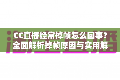 CC直播经常掉帧怎么回事？全面解析掉帧原因与实用解决方法