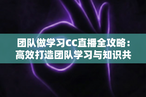 团队做学习CC直播全攻略：高效打造团队学习与知识共享的新模式