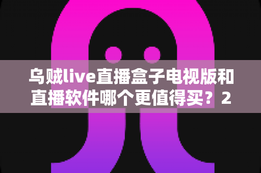 乌贼live直播盒子电视版和直播软件哪个更值得买?2024年超全选购对比指南,帮你省心不踩坑 乌贼live直播盒子电视版和直播软件哪个更值得买?2024年超全选购对比指南,帮你省心不踩坑