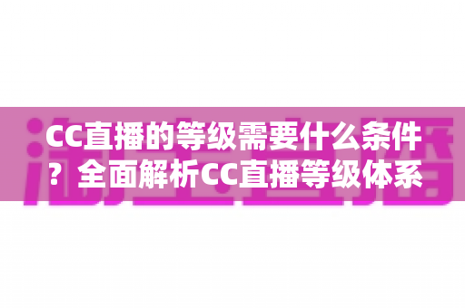 CC直播的等级需要什么条件?全面解析CC直播等级体系与快速升级攻略 CC直播的等级需要什么条件?全面解析CC直播等级体系与快速升级攻略