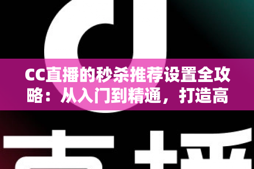 CC直播的秒杀推荐设置全攻略：从入门到精通，打造高转化带货直播间的实用指南