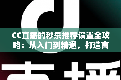 CC直播的秒杀推荐设置全攻略：从入门到精通，打造高转化带货直播间的实用指南