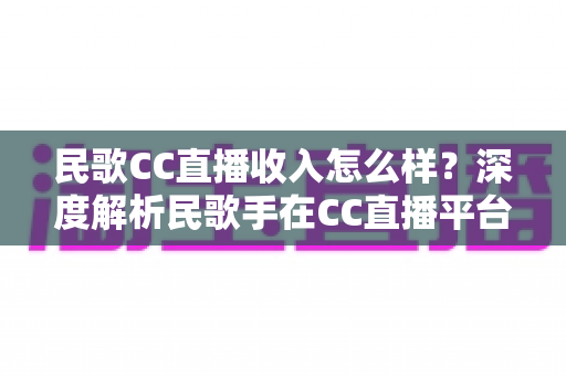 民歌CC直播收入怎么样？深度解析民歌手在CC直播平台的真实收益与赚钱技巧