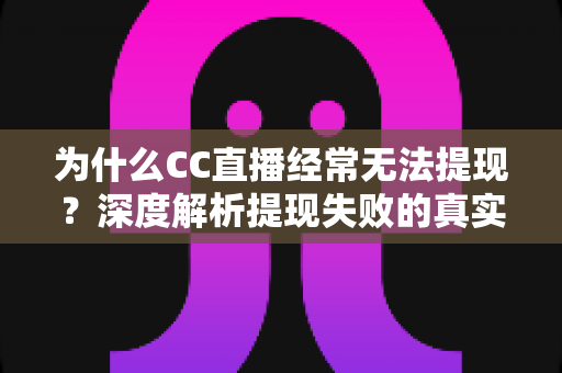 为什么CC直播经常无法提现?深度解析提现失败的真实原因与实用应对指南 为什么CC直播经常无法提现?深度解析提现失败的真实原因与实用应对指南
