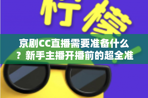 京剧CC直播需要准备什么?新手主播开播前的超全准备清单与实用指南 京剧CC直播需要准备什么?新手主播开播前的超全准备清单与实用指南