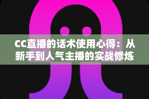 CC直播的话术使用心得:从新手到人气主播的实战修炼指南 CC直播的话术使用心得:从新手到人气主播的实战修炼指南