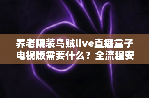 养老院装乌贼live直播盒子电视版需要什么?全流程安装条件清单与避坑指南 养老院装乌贼live直播盒子电视版需要什么?全流程安装条件清单与避坑指南