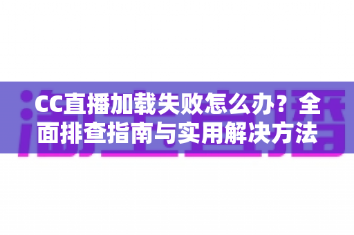CC直播加载失败怎么办?全面排查指南与实用解决方法,快速恢复流畅观看体验 CC直播加载失败怎么办?全面排查指南与实用解决方法,快速恢复流畅观看体验
