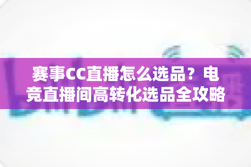 赛事CC直播怎么选品?电竞直播间高转化选品全攻略与实操指南 赛事CC直播怎么选品?电竞直播间高转化选品全攻略与实操指南