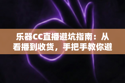 乐器CC直播避坑指南:从看播到收货,手把手教你避开直播购琴陷阱 乐器CC直播避坑指南:从看播到收货,手把手教你避开直播购琴陷阱
