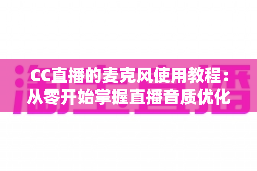 CC直播的麦克风使用教程:从零开始掌握直播音质优化的完整指南 CC直播的麦克风使用教程:从零开始掌握直播音质优化的完整指南