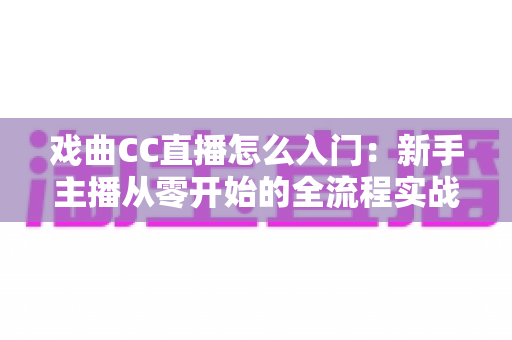 戏曲CC直播怎么入门：新手主播从零开始的全流程实战指南