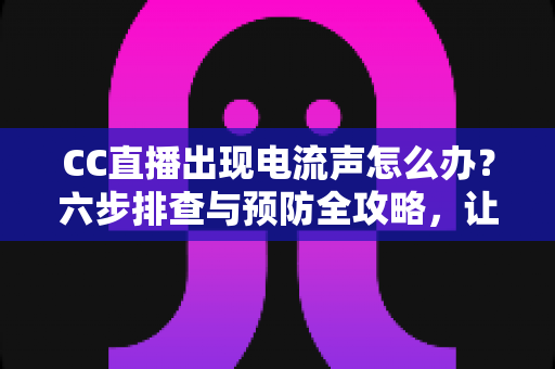 CC直播出现电流声怎么办?六步排查与预防全攻略,让直播间彻底告别杂音 CC直播出现电流声怎么办?六步排查与预防全攻略,让直播间彻底告别杂音