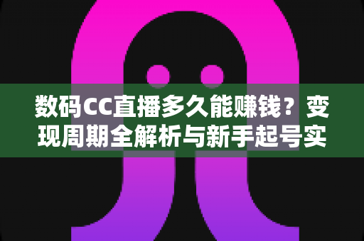 数码CC直播多久能赚钱？变现周期全解析与新手起号实战指南
