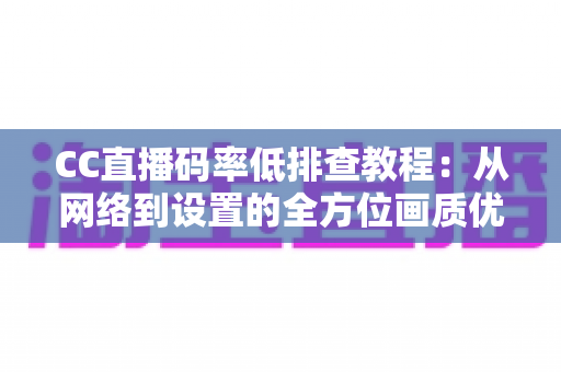 CC直播码率低排查教程:从网络到设置的全方位画质优化指南 CC直播码率低排查教程:从网络到设置的全方位画质优化指南