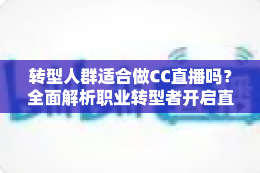 转型人群适合做CC直播吗?全面解析职业转型者开启直播副业与新事业的成功指南 转型人群适合做CC直播吗?全面解析职业转型者开启直播副业与新事业的成功指南