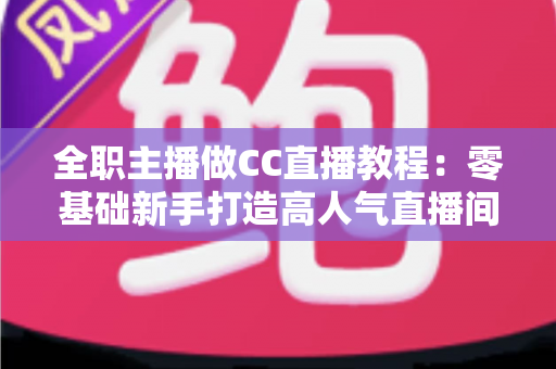 全职主播做CC直播教程:零基础新手打造高人气直播间的完整实战指南 全职主播做CC直播教程:零基础新手打造高人气直播间的完整实战指南