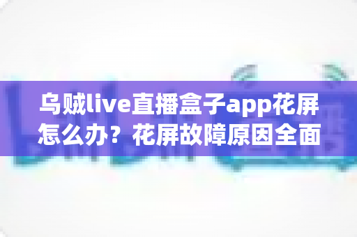 乌贼live直播盒子app花屏怎么办?花屏故障原因全面解析与高效修复指南 乌贼live直播盒子app花屏怎么办?花屏故障原因全面解析与高效修复指南