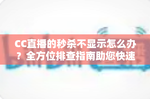 CC直播的秒杀不显示怎么办?全方位排查指南助您快速恢复直播间秒杀功能,提升带货效率与用户购物体验 CC直播的秒杀不显示怎么办?全方位排查指南助您快速恢复直播间秒杀功能,提升带货效率与用户购物体验