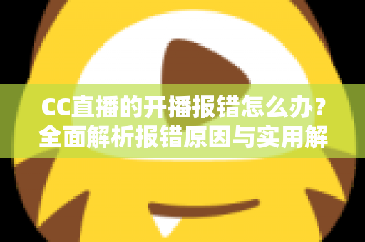 CC直播的开播报错怎么办?全面解析报错原因与实用解决方案 CC直播的开播报错怎么办?全面解析报错原因与实用解决方案
