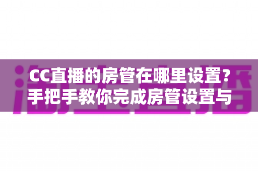 CC直播的房管在哪里设置?手把手教你完成房管设置与直播管理 CC直播的房管在哪里设置?手把手教你完成房管设置与直播管理