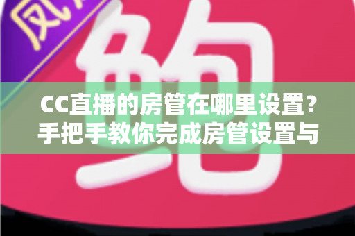 CC直播的房管在哪里设置?手把手教你完成房管设置与直播管理 CC直播的房管在哪里设置?手把手教你完成房管设置与直播管理