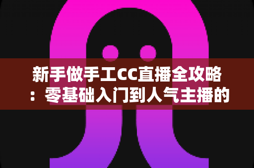 新手做手工CC直播全攻略：零基础入门到人气主播的实战成长指南