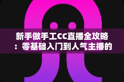 新手做手工CC直播全攻略：零基础入门到人气主播的实战成长指南