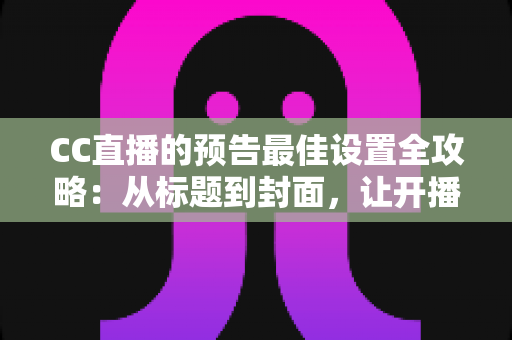 CC直播的预告最佳设置全攻略:从标题到封面,让开播流量翻倍的实战指南 CC直播的预告最佳设置全攻略:从标题到封面,让开播流量翻倍的实战指南