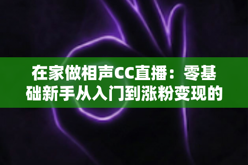 在家做相声CC直播：零基础新手从入门到涨粉变现的实战指南