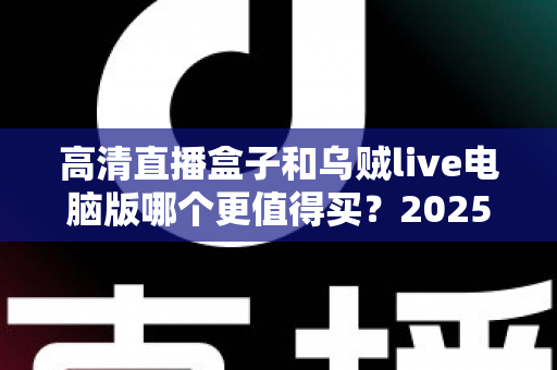 高清直播盒子和乌贼live电脑版哪个更值得买?2025最新深度评测与选购避坑指南全解析 高清直播盒子和乌贼live电脑版哪个更值得买?2025最新深度评测与选购避坑指南全解析