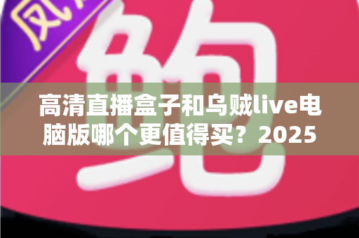 高清直播盒子和乌贼live电脑版哪个更值得买?2025最新深度评测与选购避坑指南全解析 高清直播盒子和乌贼live电脑版哪个更值得买?2025最新深度评测与选购避坑指南全解析