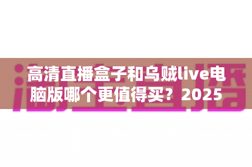 高清直播盒子和乌贼live电脑版哪个更值得买？2025最新深度评测与选购避坑指南全解析