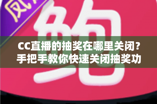 CC直播的抽奖在哪里关闭？手把手教你快速关闭抽奖功能的完整操作指南