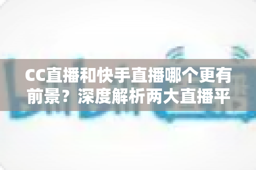 CC直播和快手直播哪个更有前景?深度解析两大直播平台的未来发展潜力与主播入驻选择指南 CC直播和快手直播哪个更有前景?深度解析两大直播平台的未来发展潜力与主播入驻选择指南