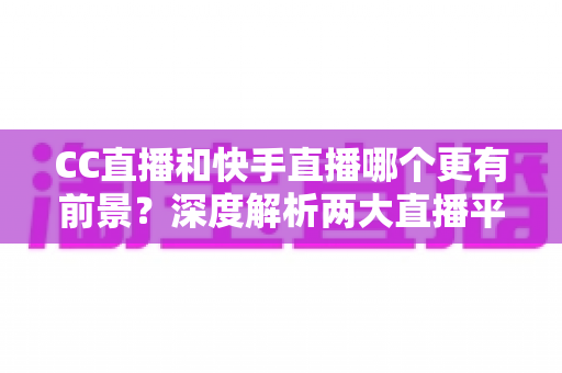 CC直播和快手直播哪个更有前景?深度解析两大直播平台的未来发展潜力与主播入驻选择指南 CC直播和快手直播哪个更有前景?深度解析两大直播平台的未来发展潜力与主播入驻选择指南