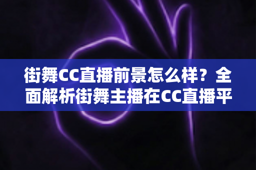 街舞CC直播前景怎么样？全面解析街舞主播在CC直播平台的机遇、挑战与变现路径