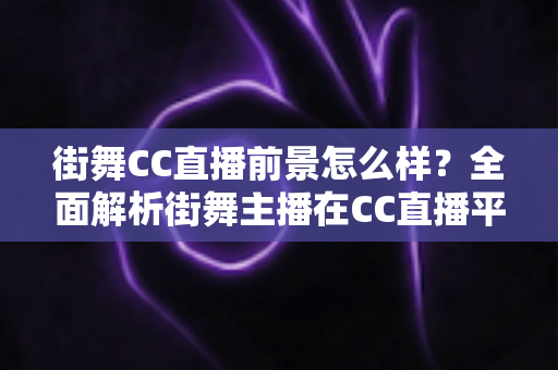 街舞CC直播前景怎么样？全面解析街舞主播在CC直播平台的机遇、挑战与变现路径