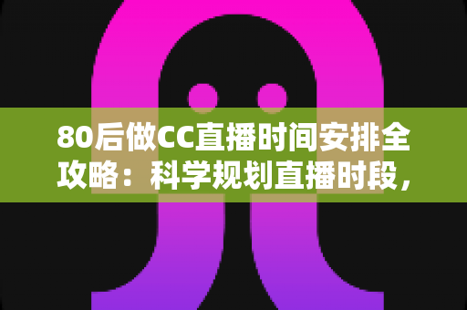 80后做CC直播时间安排全攻略：科学规划直播时段，实现家庭事业双丰收