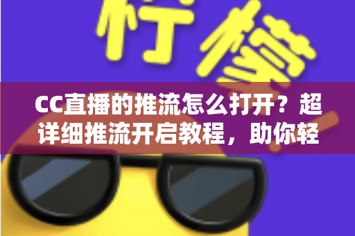 CC直播的推流怎么打开？超详细推流开启教程，助你轻松开启高清直播之旅